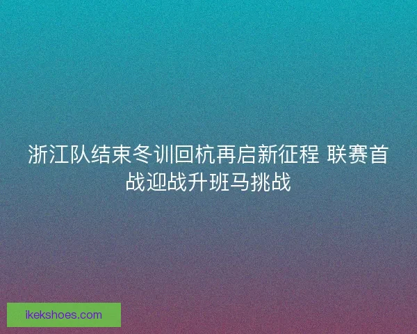 浙江队结束冬训回杭再启新征程 联赛首战迎战升班马挑战